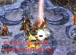 传奇游戏15点30开服,如何快速升级抢得先机? 传奇游戏15点30开服,如何快速升级抢得先机?