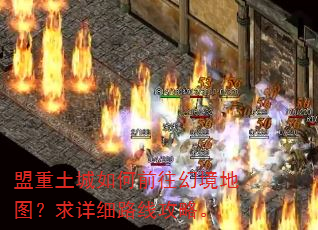盟重土城如何前往幻境地图?求详细路线攻略。 盟重土城如何前往幻境地图?求详细路线攻略。