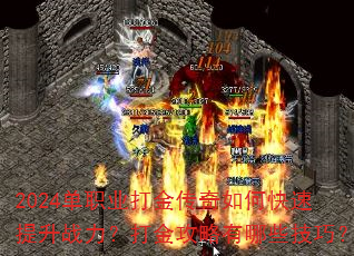 2024单职业打金传奇如何快速提升战力?打金攻略有哪些技巧? 2024单职业打金传奇如何快速提升战力?打金攻略有哪些技巧?