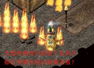 大型传奇排行榜前十名高手都在用哪些秘诀制霸全服? 大型传奇排行榜前十名高手都在用哪些秘诀制霸全服?