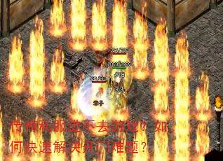 传奇私服进不去游戏?如何快速解决开门难题? 传奇私服进不去游戏?如何快速解决开门难题?