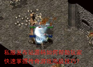 私服发布站源码如何帮助玩家快速掌握传奇游戏高级技巧? 私服发布站源码如何帮助玩家快速掌握传奇游戏高级技巧?