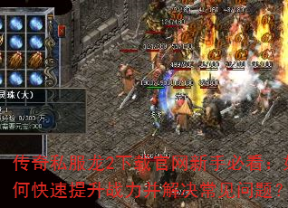 传奇私服龙2下载官网新手必看:如何快速提升战力并解决常见问题? 传奇私服龙2下载官网新手必看:如何快速提升战力并解决常见问题?