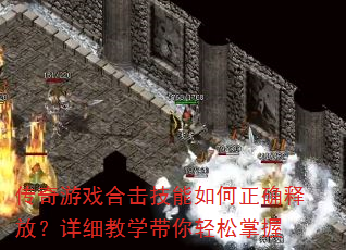 传奇游戏合击技能如何正确释放?详细教学带你轻松掌握 传奇游戏合击技能如何正确释放?详细教学带你轻松掌握