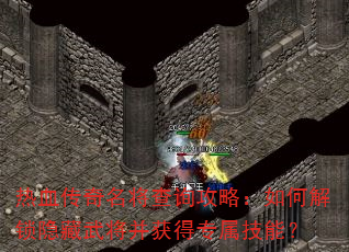 热血传奇名将查询攻略:如何解锁隐藏武将并获得专属技能? 热血传奇名将查询攻略:如何解锁隐藏武将并获得专属技能?