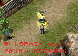 赤月龙城传奇官网下载后如何快速提升战力与获取高级装备? 赤月龙城传奇官网下载后如何快速提升战力与获取高级装备?