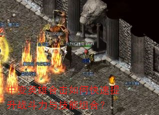 中变英雄合击如何快速提升战斗力与技能组合? 中变英雄合击如何快速提升战斗力与技能组合?