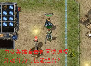 中变英雄合击如何快速提升战斗力与技能组合? 中变英雄合击如何快速提升战斗力与技能组合?