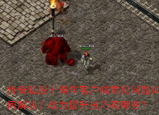 传奇私服十周年客户端常见问题如何解决?战力提升技巧有哪些? 传奇私服十周年客户端常见问题如何解决?战力提升技巧有哪些?