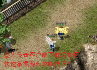 盛大传奇客户端下载后如何快速掌握游戏攻略技巧? 盛大传奇客户端下载后如何快速掌握游戏攻略技巧?