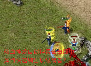 热血神龙自创神兵合击版中如何快速刷出顶级装备? 热血神龙自创神兵合击版中如何快速刷出顶级装备?