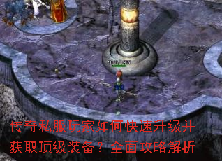 传奇私服玩家如何快速升级并获取顶级装备?全面攻略解析 传奇私服玩家如何快速升级并获取顶级装备?全面攻略解析