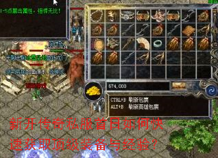 新开传奇私服首日如何快速获取顶级装备与经验? 新开传奇私服首日如何快速获取顶级装备与经验?