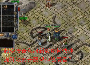 超变传奇私服新版如何快速提升战力并获取神级装备? 超变传奇私服新版如何快速提升战力并获取神级装备?