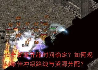传奇新服开服时间确定?如何规划最佳冲级路线与资源分配? 传奇新服开服时间确定?如何规划最佳冲级路线与资源分配?