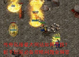 传奇私服最大网站如何寻找?新手玩家必备攻略问题全解答 传奇私服最大网站如何寻找?新手玩家必备攻略问题全解答