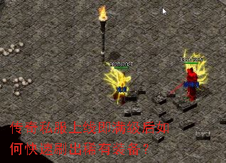 传奇私服上线即满级后如何快速刷出稀有装备? 传奇私服上线即满级后如何快速刷出稀有装备?