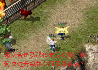 超变合击私服传奇游戏新手如何快速升级并获取顶级装备? 超变合击私服传奇游戏新手如何快速升级并获取顶级装备?