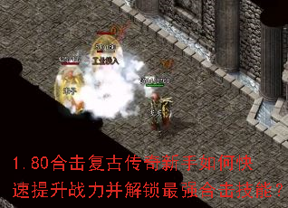 1.80合击复古传奇新手如何快速提升战力并解锁最强合击技能? 1.80合击复古传奇新手如何快速提升战力并解锁最强合击技能?
