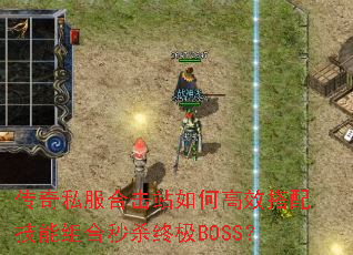 传奇私服合击站如何高效搭配技能组合秒杀终极BOSS? 传奇私服合击站如何高效搭配技能组合秒杀终极BOSS?