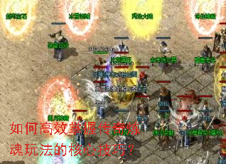 如何高效掌握传奇炼魂玩法的核心技巧? 如何高效掌握传奇炼魂玩法的核心技巧?