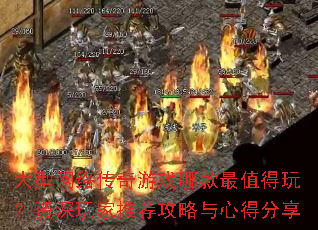 大型网络传奇游戏哪款最值得玩?资深玩家推荐攻略与心得分享 大型网络传奇游戏哪款最值得玩?资深玩家推荐攻略与心得分享