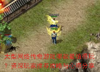 大型网络传奇游戏哪款最值得玩?资深玩家推荐攻略与心得分享 大型网络传奇游戏哪款最值得玩?资深玩家推荐攻略与心得分享