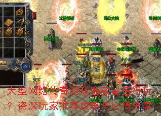 大型网络传奇游戏哪款最值得玩?资深玩家推荐攻略与心得分享 大型网络传奇游戏哪款最值得玩?资深玩家推荐攻略与心得分享