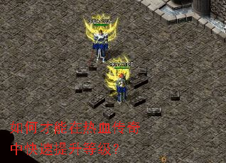 如何才能在热血传奇中快速提升等级? 如何才能在热血传奇中快速提升等级?