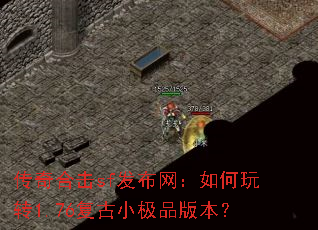 传奇合击sf发布网:如何玩转1.76复古小极品版本? 传奇合击sf发布网:如何玩转1.76复古小极品版本?