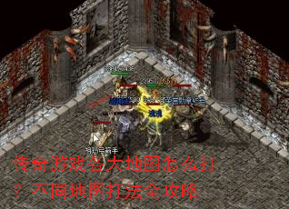 传奇游戏各大地图怎么打?不同地图打法全攻略 传奇游戏各大地图怎么打?不同地图打法全攻略