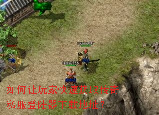 如何让玩家快速获取传奇私服登陆器下载地址? 如何让玩家快速获取传奇私服登陆器下载地址?