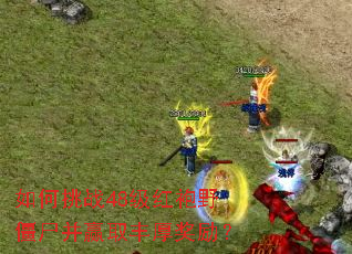 如何挑战48级红袍野僵尸并赢取丰厚奖励? 如何挑战48级红袍野僵尸并赢取丰厚奖励?