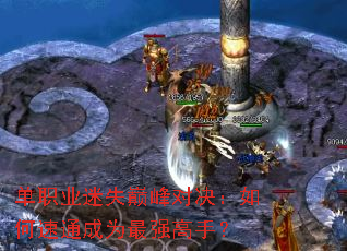 单职业迷失巅峰对决:如何速通成为最强高手? 单职业迷失巅峰对决:如何速通成为最强高手?