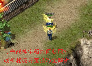 传奇战神宝箱如何获取?战神秘境寻宝技巧全解析 传奇战神宝箱如何获取?战神秘境寻宝技巧全解析