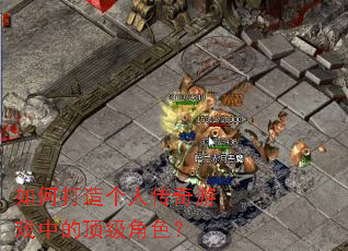 如何打造个人传奇游戏中的顶级角色? 如何打造个人传奇游戏中的顶级角色?
