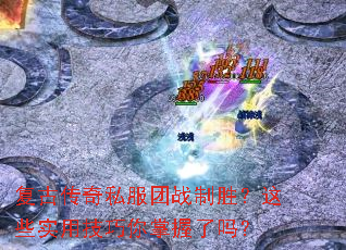 复古传奇私服团战制胜?这些实用技巧你掌握了吗? 复古传奇私服团战制胜?这些实用技巧你掌握了吗?