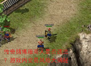 传奇赌博服商人是否违法?游戏内交易风险大揭秘 传奇赌博服商人是否违法?游戏内交易风险大揭秘