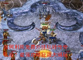 如何利用免费外挂玩转传奇私服?最强攻略秘籍大揭秘 如何利用免费外挂玩转传奇私服?最强攻略秘籍大揭秘