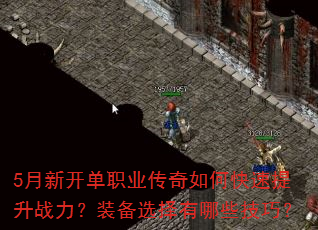 5月新开单职业传奇如何快速提升战力?装备选择有哪些技巧? 5月新开单职业传奇如何快速提升战力?装备选择有哪些技巧?