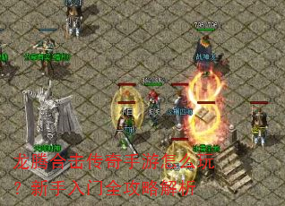 龙腾合击传奇手游怎么玩?新手入门全攻略解析 龙腾合击传奇手游怎么玩?新手入门全攻略解析