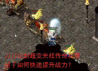 刀刀切割超变光柱传奇私服新手如何快速提升战力? 刀刀切割超变光柱传奇私服新手如何快速提升战力?