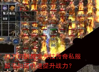 刀刀切割超变光柱传奇私服新手如何快速提升战力? 刀刀切割超变光柱传奇私服新手如何快速提升战力?
