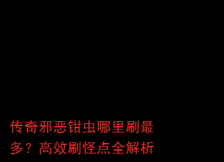 传奇邪恶钳虫哪里刷最多?高效刷怪点全解析 传奇邪恶钳虫哪里刷最多?高效刷怪点全解析
