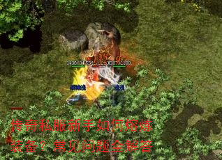 传奇私服新手如何熔炼装备?常见问题全解答 传奇私服新手如何熔炼装备?常见问题全解答