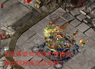 设备回收如何助力传奇私服分销网络高效运转? 设备回收如何助力传奇私服分销网络高效运转?