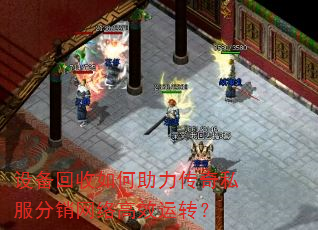 设备回收如何助力传奇私服分销网络高效运转? 设备回收如何助力传奇私服分销网络高效运转?