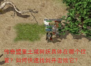 传奇盟重土城树妖具体在哪个位置?如何快速找到并击败它? 传奇盟重土城树妖具体在哪个位置?如何快速找到并击败它?